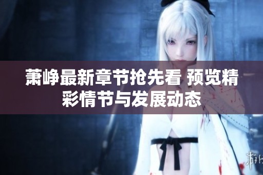 蕭崢最新章節(jié)搶先看 預覽精彩情節(jié)與發(fā)展動態(tài)