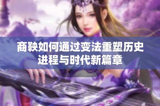 商鞅如何通過變法重塑歷史進程與時代新篇章