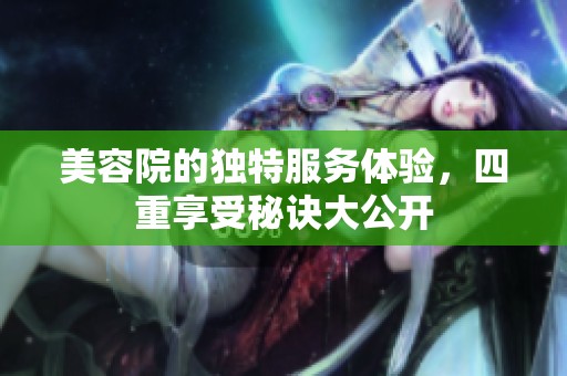 美容院的獨(dú)特服務(wù)體驗(yàn)，四重享受秘訣大公開