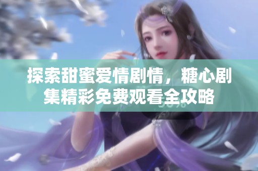 探索甜蜜愛情劇情，糖心劇集精彩免費觀看全攻略