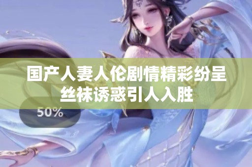 國(guó)產(chǎn)人妻人倫劇情精彩紛呈絲襪誘惑引人入勝