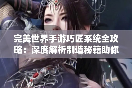 完美世界手游巧匠系統全攻略：深度解析制造秘籍助你快速提升實力