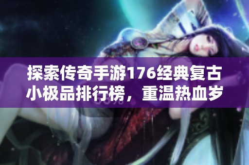 探索傳奇手游176經典復古小極品排行榜，重溫熱血歲月