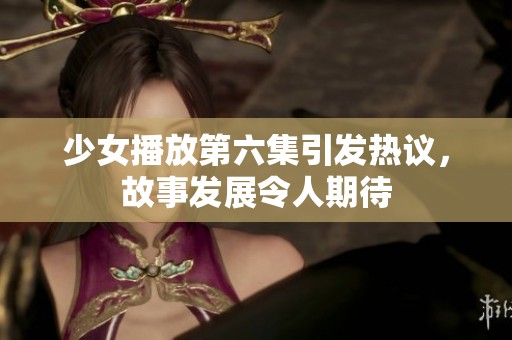 少女播放第六集引發熱議，故事發展令人期待