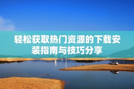 輕松獲取熱門資源的下載安裝指南與技巧分享
