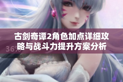 古劍奇譚2角色加點詳細攻略與戰斗力提升方案分析