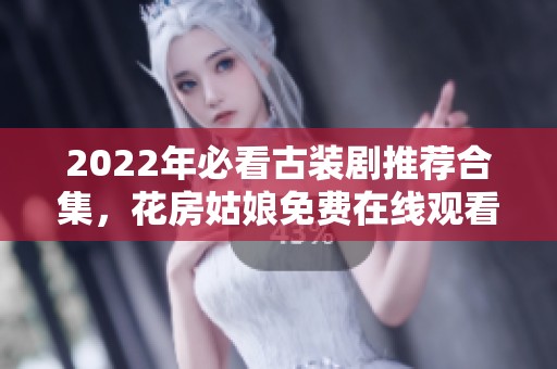 2022年必看古裝劇推薦合集，花房姑娘免費在線觀看