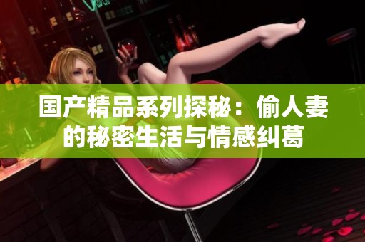 國產精品系列探秘：偷人妻的秘密生活與情感糾葛