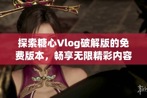 探索糖心Vlog破解版的免費版本，暢享無限精彩內容