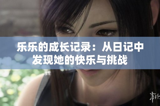 樂樂的成長記錄：從日記中發(fā)現(xiàn)她的快樂與挑戰(zhàn)
