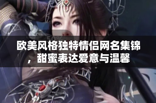 歐美風格獨特情侶網名集錦，甜蜜表達愛意與溫馨