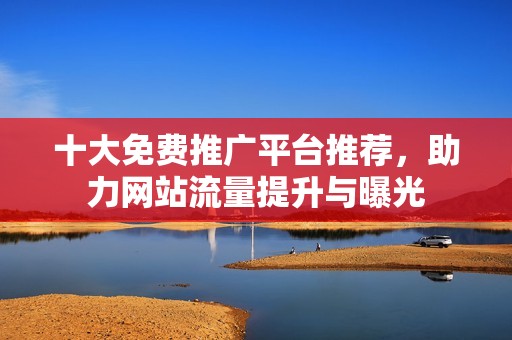 十大免費(fèi)推廣平臺(tái)推薦，助力網(wǎng)站流量提升與曝光