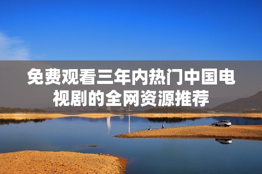 免費觀看三年內熱門中國電視劇的全網資源推薦