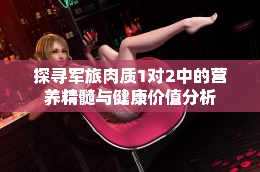 探尋軍旅肉質(zhì)1對2中的營養(yǎng)精髓與健康價(jià)值分析