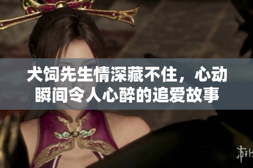 犬飼先生情深藏不住，心動瞬間令人心醉的追愛故事