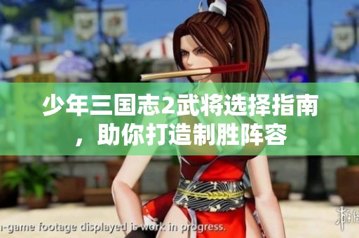 少年三國志2武將選擇指南，助你打造制勝陣容