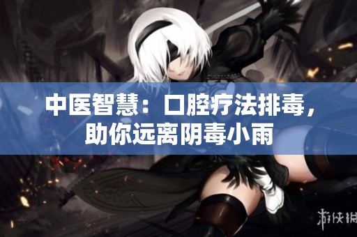 中醫智慧：口腔療法排毒，助你遠離陰毒小雨