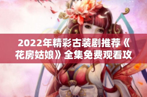 2022年精彩古裝劇推薦《花房姑娘》全集免費觀看攻略