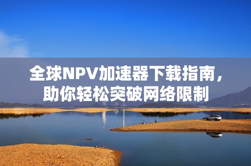 全球NPV加速器下載指南，助你輕松突破網絡限制