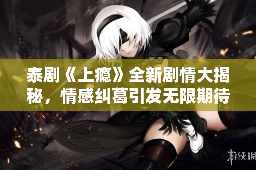 泰劇《上癮》全新劇情大揭秘，情感糾葛引發(fā)無限期待