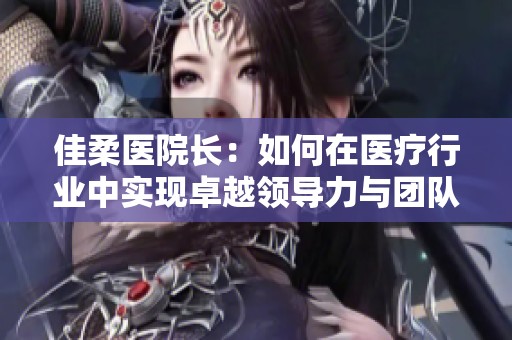 佳柔醫(yī)院長：如何在醫(yī)療行業(yè)中實現(xiàn)卓越領(lǐng)導(dǎo)力與團(tuán)隊協(xié)作