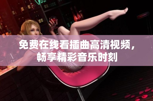 免費在線看插曲高清視頻，暢享精彩音樂時刻
