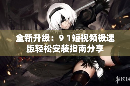全新升級：9 1短視頻極速版輕松安裝指南分享