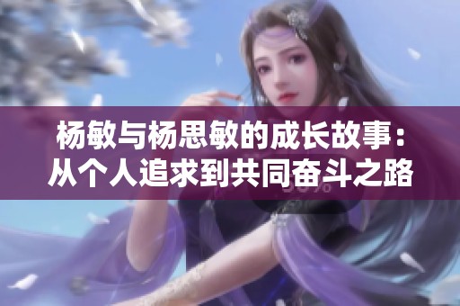 楊敏與楊思敏的成長故事：從個人追求到共同奮斗之路