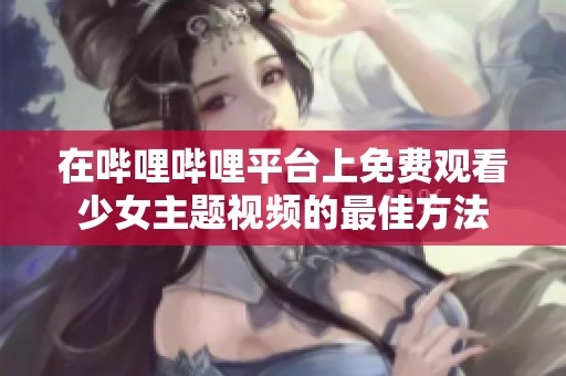 在嗶哩嗶哩平臺上免費觀看少女主題視頻的最佳方法