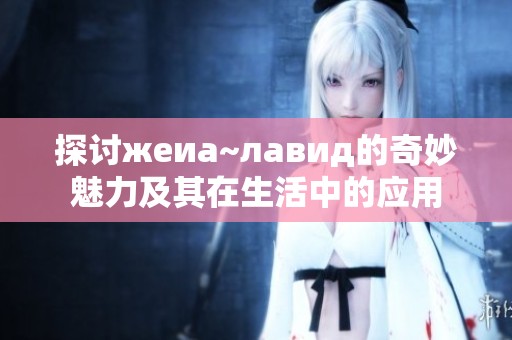 探討жеиа~лавид的奇妙魅力及其在生活中的應用