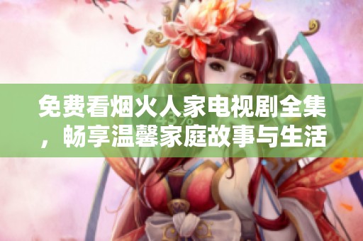 免費(fèi)看煙火人家電視劇全集，暢享溫馨家庭故事與生活點(diǎn)滴