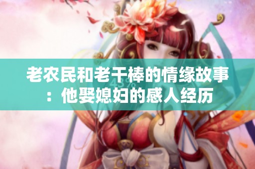 老農民和老干棒的情緣故事：他娶媳婦的感人經歷