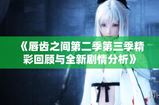 《唇齒之間第二季第三季精彩回顧與全新劇情分析》
