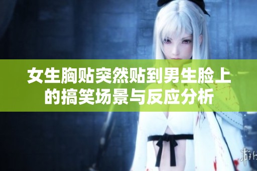 女生胸貼突然貼到男生臉上的搞笑場景與反應分析