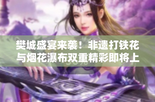 樊城盛宴來襲！非遺打鐵花與煙花瀑布雙重精彩即將上演