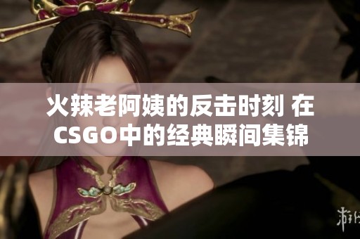 火辣老阿姨的反擊時刻 在CSGO中的經(jīng)典瞬間集錦
