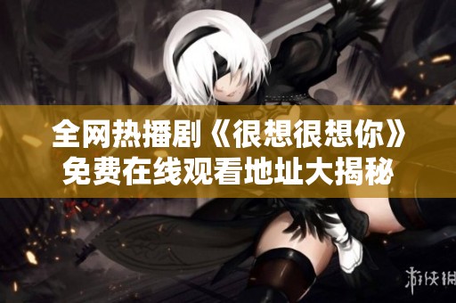 全網熱播劇《很想很想你》免費在線觀看地址大揭秘