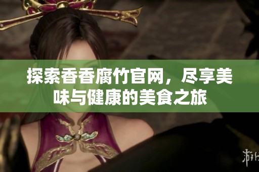 探索香香腐竹官網，盡享美味與健康的美食之旅