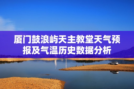 廈門鼓浪嶼天主教堂天氣預報及氣溫歷史數據分析