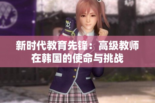 新時(shí)代教育先鋒：高級(jí)教師在韓國的使命與挑戰(zhàn)