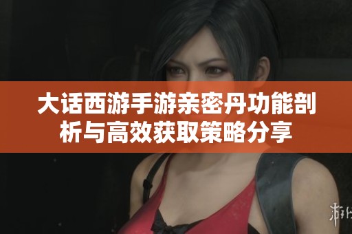 大話西游手游親密丹功能剖析與高效獲取策略分享