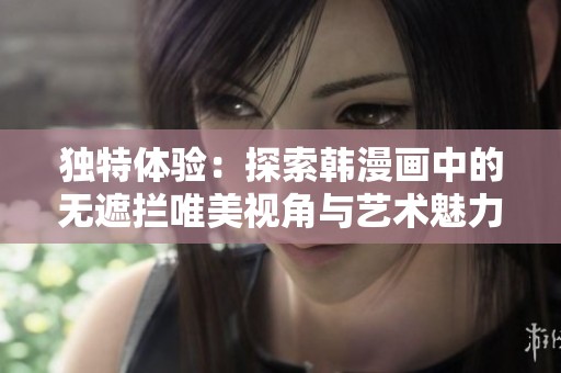 獨特體驗：探索韓漫畫中的無遮攔唯美視角與藝術魅力