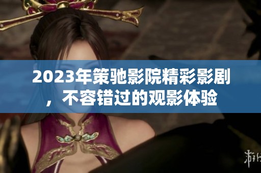 2023年策馳影院精彩影劇，不容錯過的觀影體驗