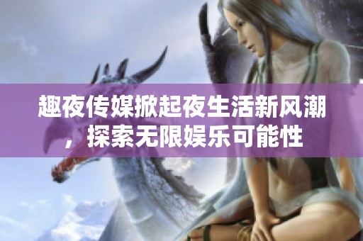 趣夜傳媒掀起夜生活新風潮，探索無限娛樂可能性