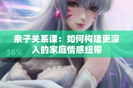 親子關系課：如何構建更深入的家庭情感紐帶