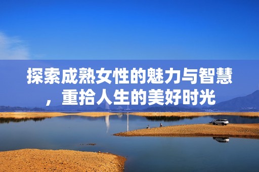 探索成熟女性的魅力與智慧，重拾人生的美好時光