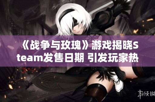 《戰爭與玫瑰》游戲揭曉Steam發售日期 引發玩家熱烈期待