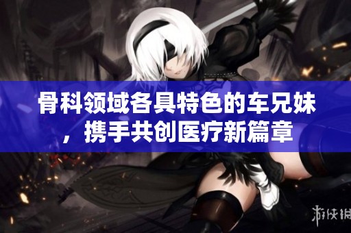 骨科領域各具特色的車兄妹，攜手共創醫療新篇章