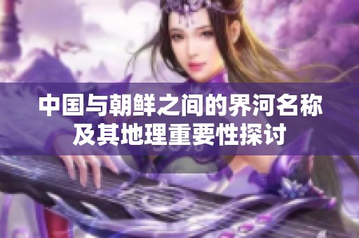 中國(guó)與朝鮮之間的界河名稱及其地理重要性探討
