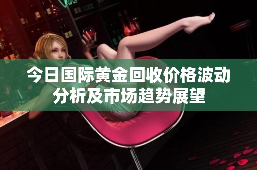 今日國際黃金回收價格波動分析及市場趨勢展望